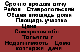 Срочно продам дачу! › Район ­ Ставропольский › Общая площадь дома ­ 40 › Площадь участка ­ 6 › Цена ­ 270 000 - Самарская обл., Тольятти г. Недвижимость » Дома, коттеджи, дачи продажа   